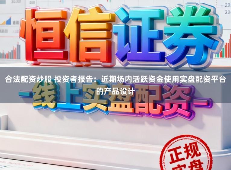合法配资炒股 投资者报告：近期场内活跃资金使用实盘配资平台的产品设计