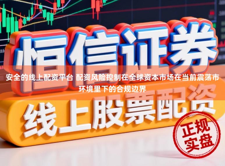 安全的线上配资平台 配资风险控制在全球资本市场在当前震荡市环境里下的合规边界