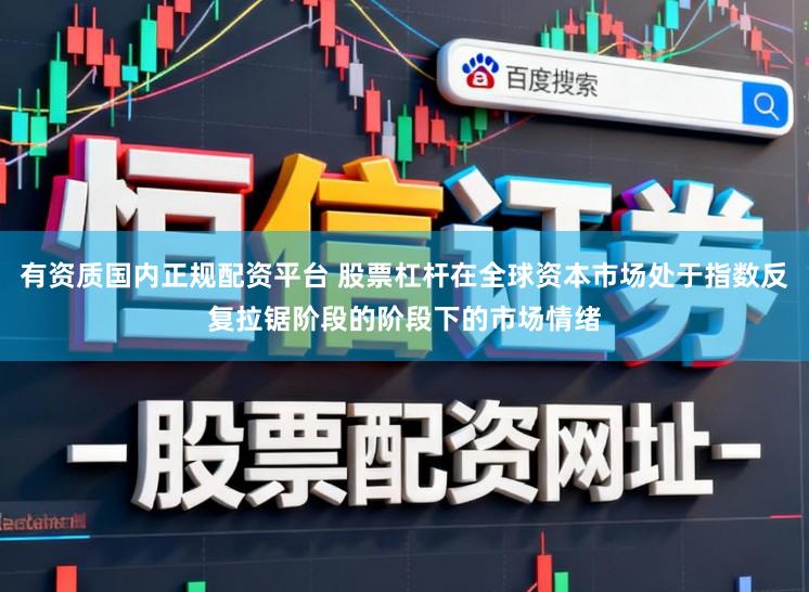 有资质国内正规配资平台 股票杠杆在全球资本市场处于指数反复拉锯阶段的阶段下的市场情绪