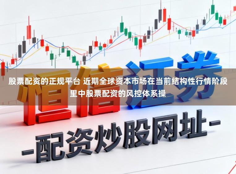 股票配资的正规平台 近期全球资本市场在当前结构性行情阶段里中股票配资的风控体系操