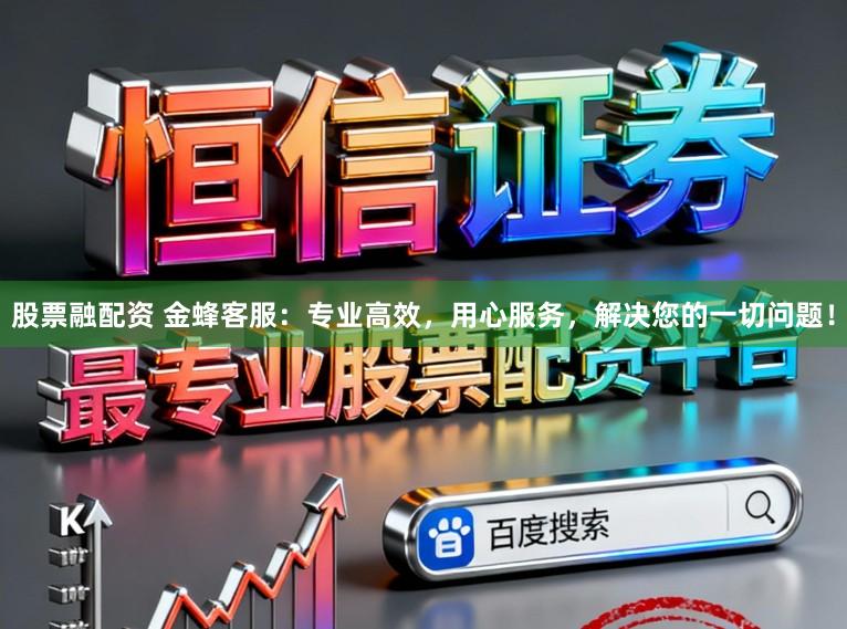股票融配资 金蜂客服：专业高效，用心服务，解决您的一切问题！