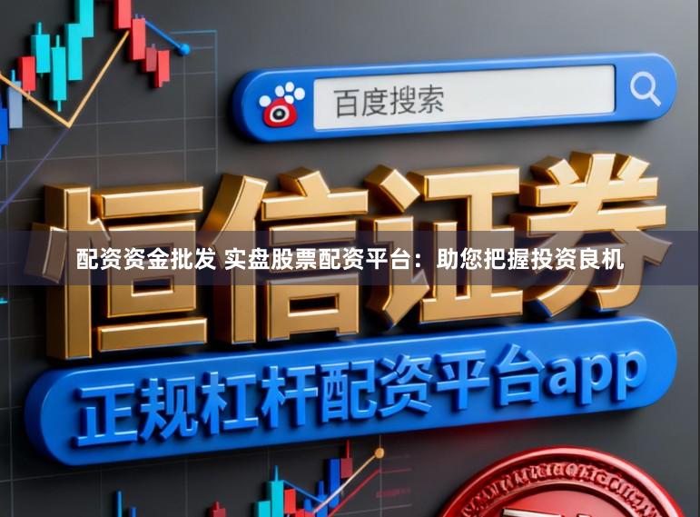 配资资金批发 实盘股票配资平台：助您把握投资良机