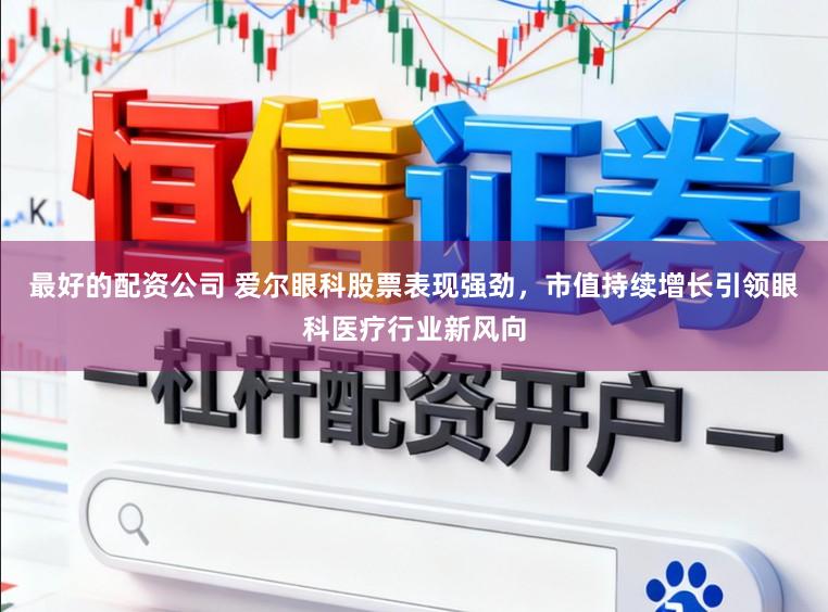 最好的配资公司 爱尔眼科股票表现强劲，市值持续增长引领眼科医疗行业新风向