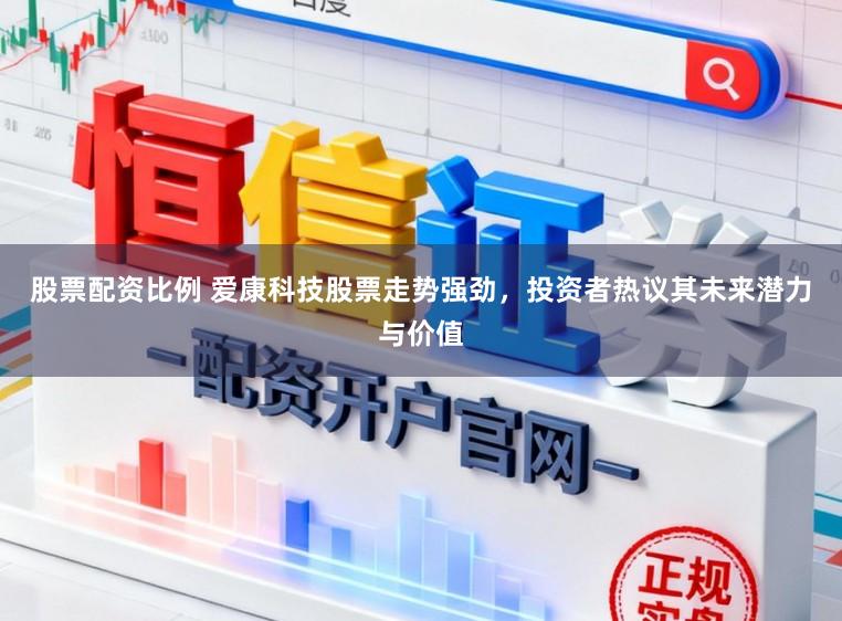 股票配资比例 爱康科技股票走势强劲，投资者热议其未来潜力与价值