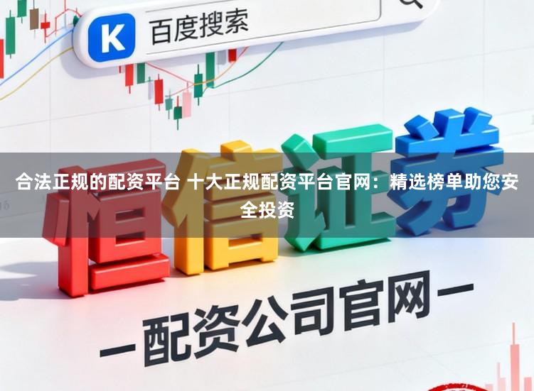 合法正规的配资平台 十大正规配资平台官网：精选榜单助您安全投资