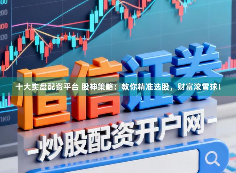 十大实盘配资平台 股神策略：教你精准选股，财富滚雪球！