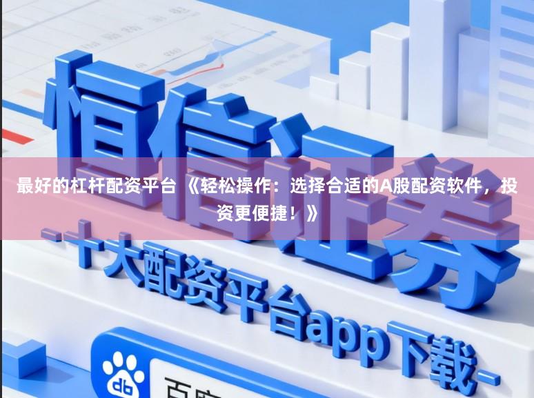 最好的杠杆配资平台 《轻松操作：选择合适的A股配资软件，投资更便捷！》