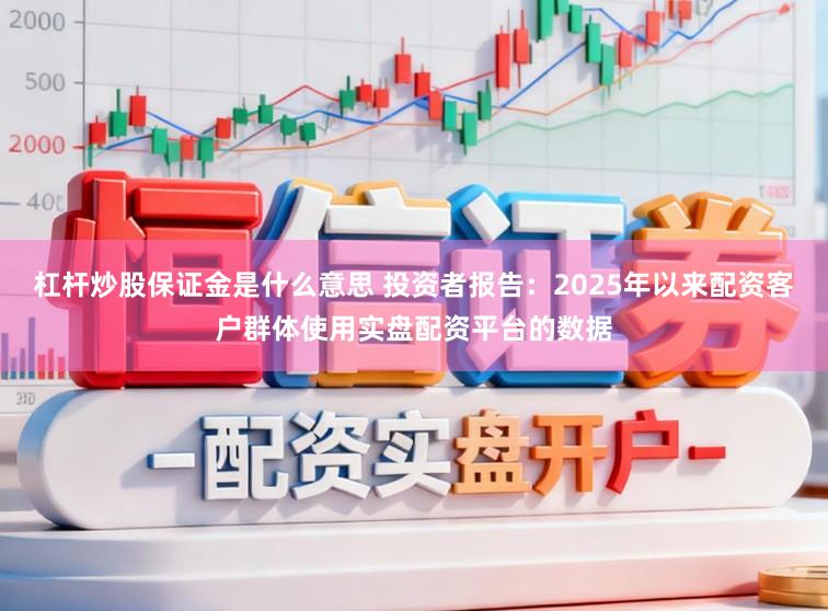 杠杆炒股保证金是什么意思 投资者报告：2025年以来配资客户群体使用实盘配资平台的数据