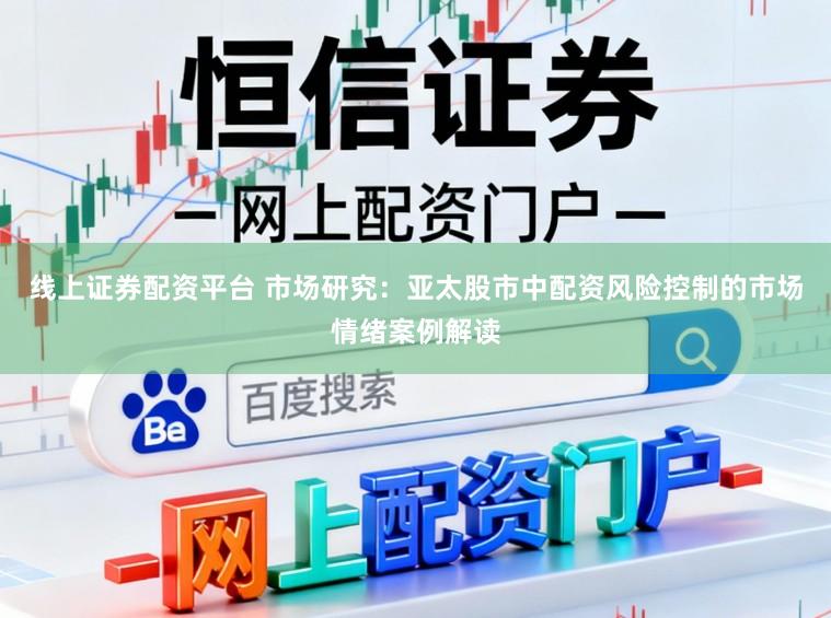 线上证券配资平台 市场研究：亚太股市中配资风险控制的市场情绪案例解读