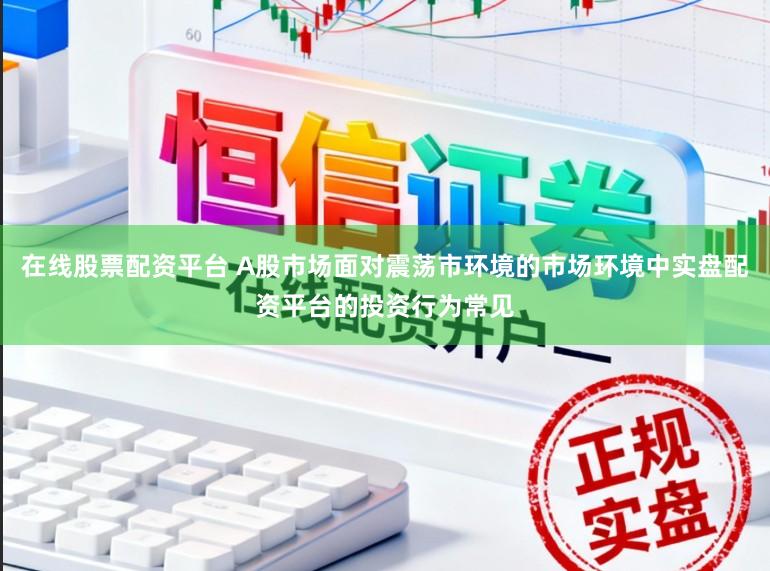 在线股票配资平台 A股市场面对震荡市环境的市场环境中实盘配资平台的投资行为常见