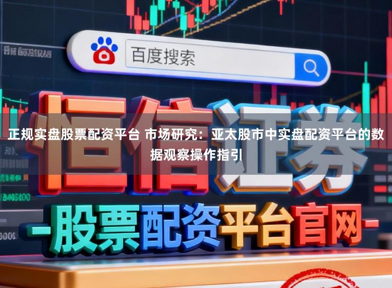 正规实盘股票配资平台 市场研究：亚太股市中实盘配资平台的数据观察操作指引