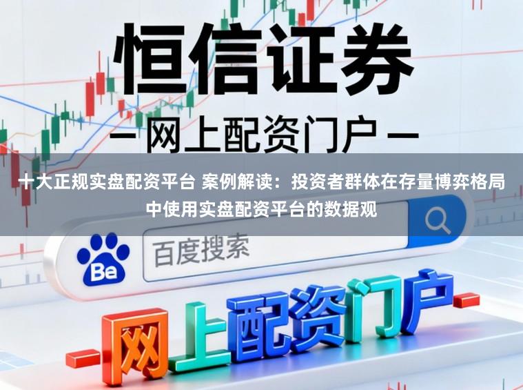 十大正规实盘配资平台 案例解读：投资者群体在存量博弈格局中使用实盘配资平台的数据观