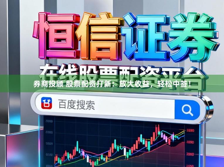 券商投顾 股票配资打新：放大收益，轻松中签！
