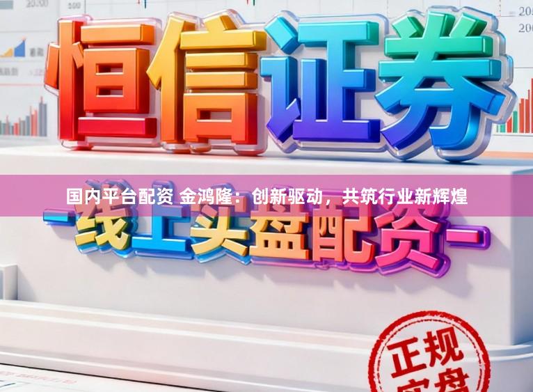 国内平台配资 金鸿隆：创新驱动，共筑行业新辉煌