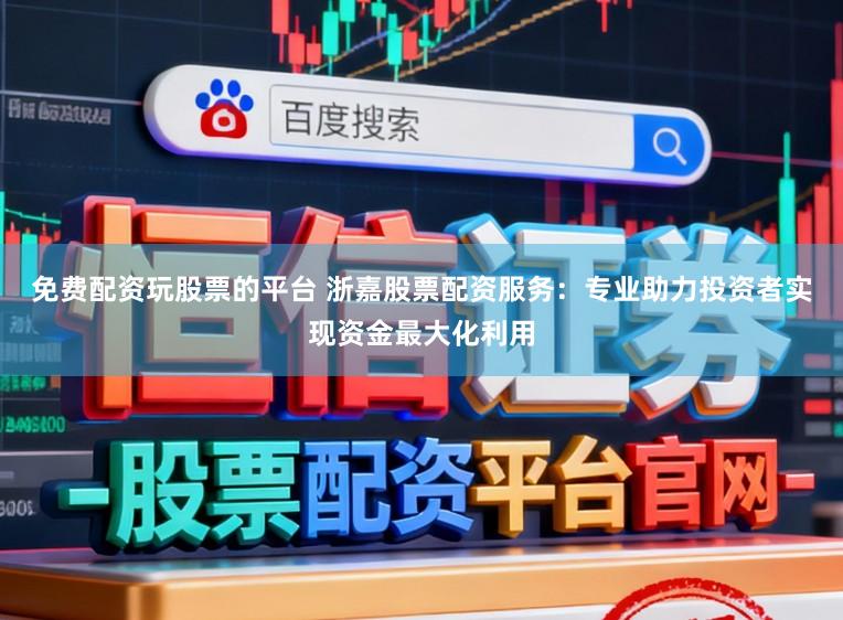 免费配资玩股票的平台 浙嘉股票配资服务：专业助力投资者实现资金最大化利用