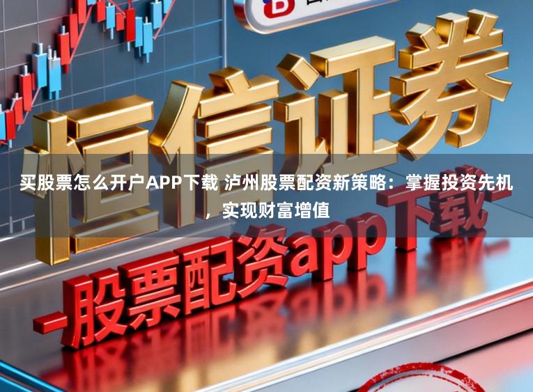 买股票怎么开户APP下载 泸州股票配资新策略：掌握投资先机，实现财富增值