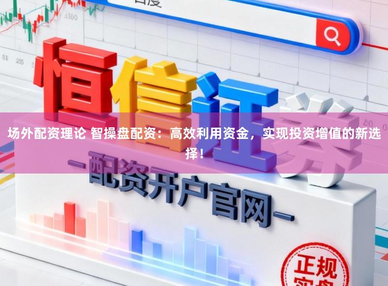 场外配资理论 智操盘配资：高效利用资金，实现投资增值的新选择！
