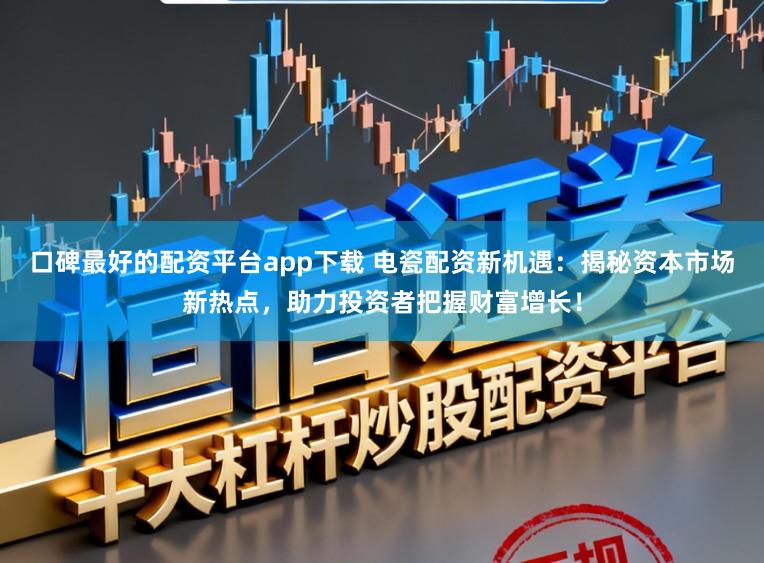 口碑最好的配资平台app下载 电瓷配资新机遇：揭秘资本市场新热点，助力投资者把握财富增长！