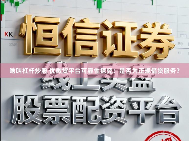 啥叫杠杆炒股 优微贷平台可靠性探究：是否为正规借贷服务？
