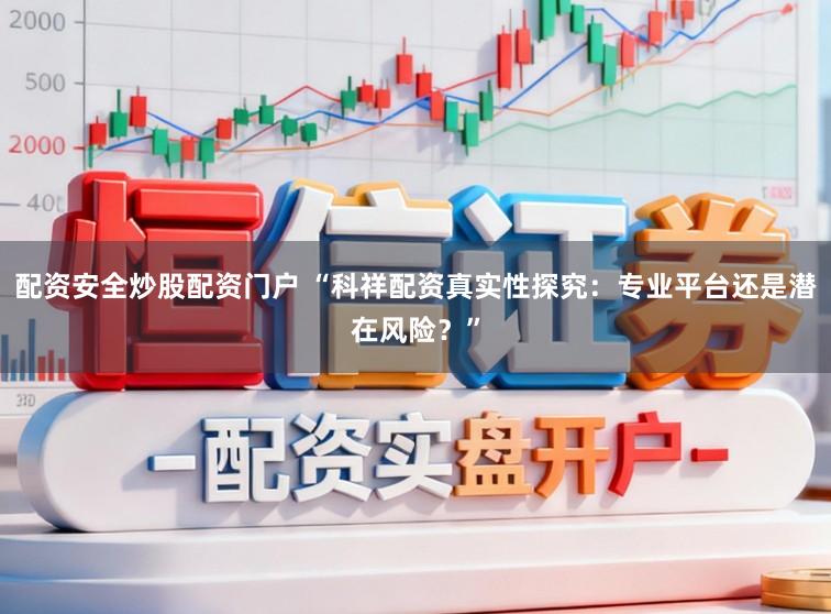 配资安全炒股配资门户 “科祥配资真实性探究：专业平台还是潜在风险？”