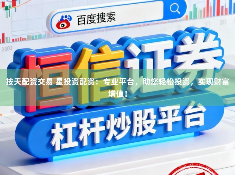 按天配资交易 星投资配资：专业平台，助您轻松投资，实现财富增值！