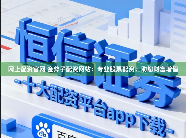 网上配资官网 金斧子配资网站：专业股票配资，助您财富增值
