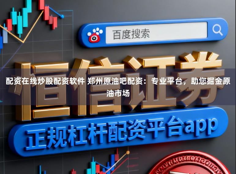 配资在线炒股配资软件 郑州原油吧配资：专业平台，助您掘金原油市场