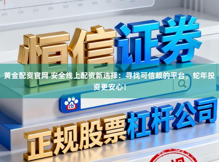 黄金配资官网 安全线上配资新选择：寻找可信赖的平台，蛇年投资更安心！