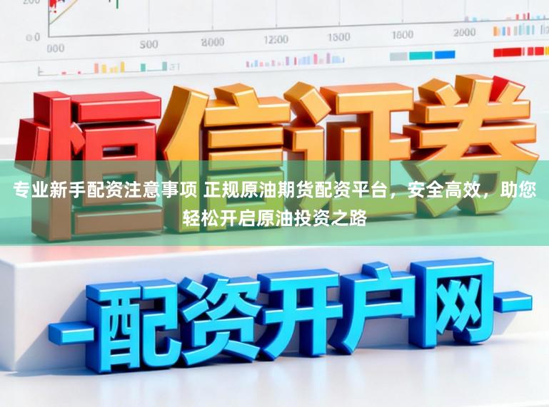 专业新手配资注意事项 正规原油期货配资平台，安全高效，助您轻松开启原油投资之路