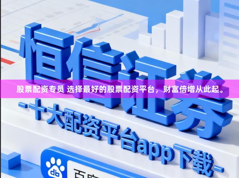 股票配资专员 选择最好的股票配资平台，财富倍增从此起。