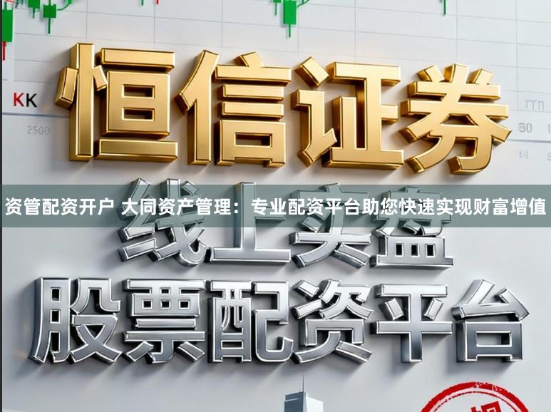 资管配资开户 大同资产管理：专业配资平台助您快速实现财富增值