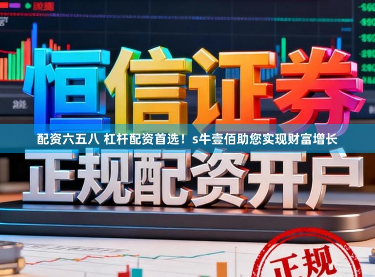 配资六五八 杠杆配资首选！s牛壹佰助您实现财富增长