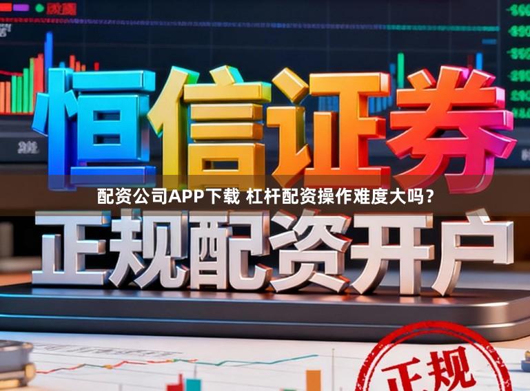 配资公司APP下载 杠杆配资操作难度大吗？