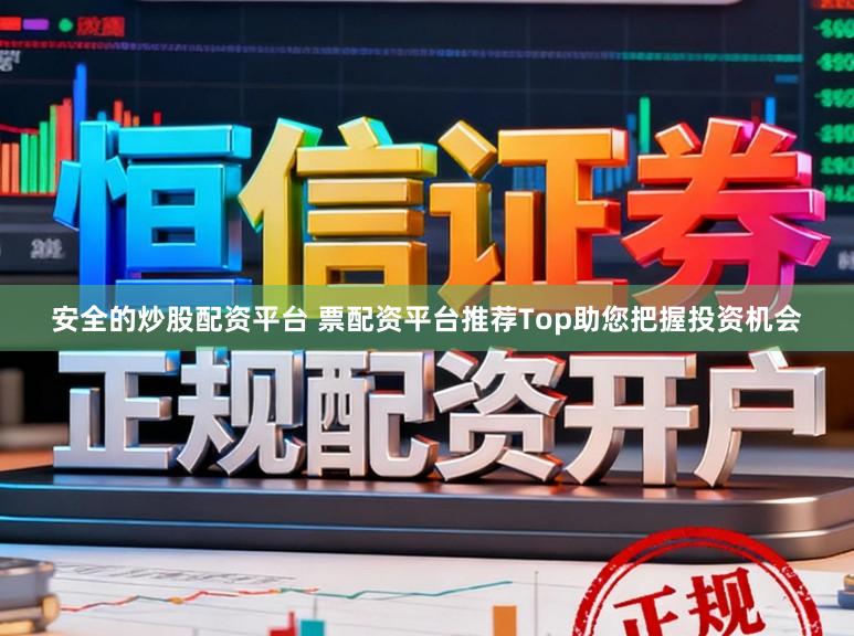 安全的炒股配资平台 票配资平台推荐Top助您把握投资机会